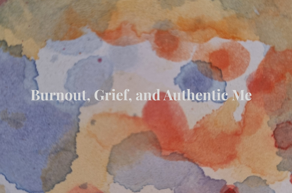 Burnout, Grief, and Authentic Me